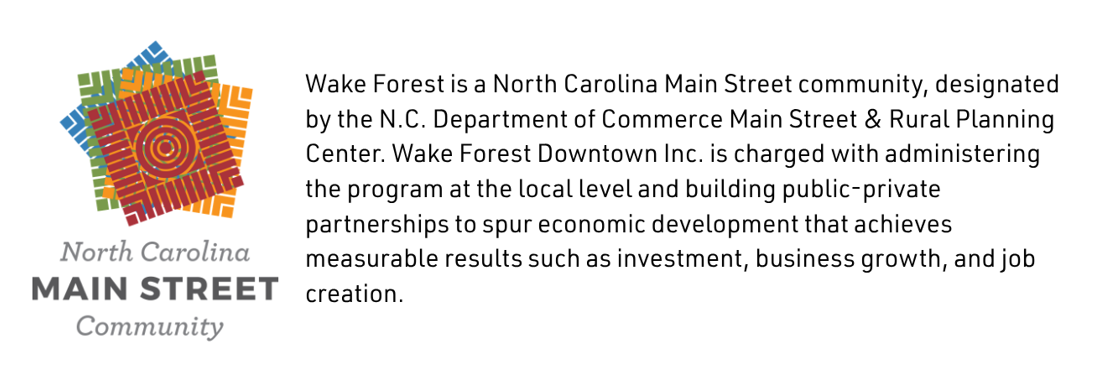 Wake Forest is a North Carolina Main Street community, designated by the N.C. Department of Commerce Main Street & Rural Planning Center. Wake Forest Downtown Inc. is charged with administering the program at the local level and building public-private partnerships to spur economic development that achieves measurable results such as investment, business growth, and job creation. 